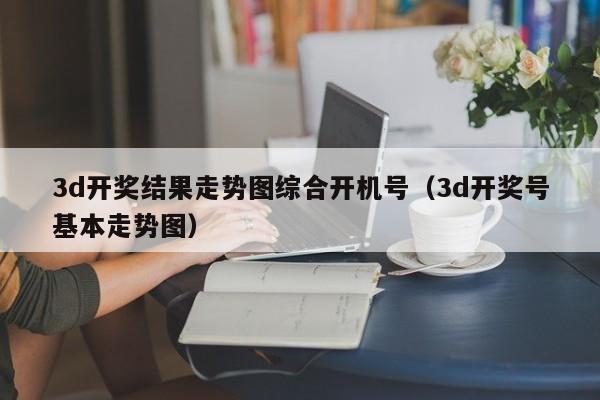 3d开奖结果走势图综合开机号（3d开奖号基本走势图）
