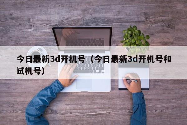今日最新3d开机号（今日最新3d开机号和试机号）