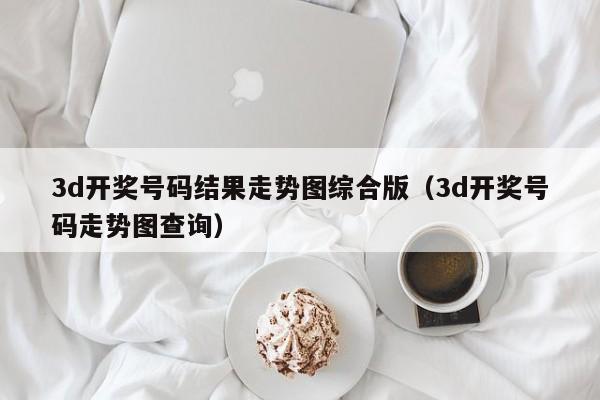 3d开奖号码结果走势图综合版（3d开奖号码走势图查询）