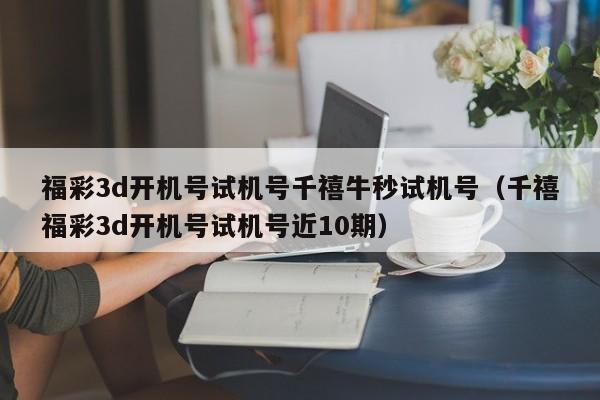 福彩3d开机号试机号千禧牛秒试机号（千禧福彩3d开机号试机号近10期）
