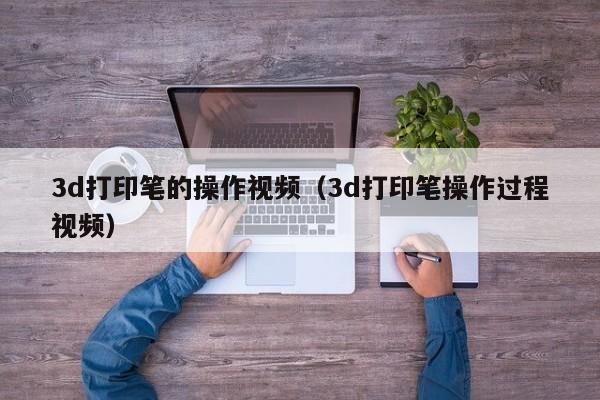 3d打印笔的操作视频（3d打印笔操作过程视频）