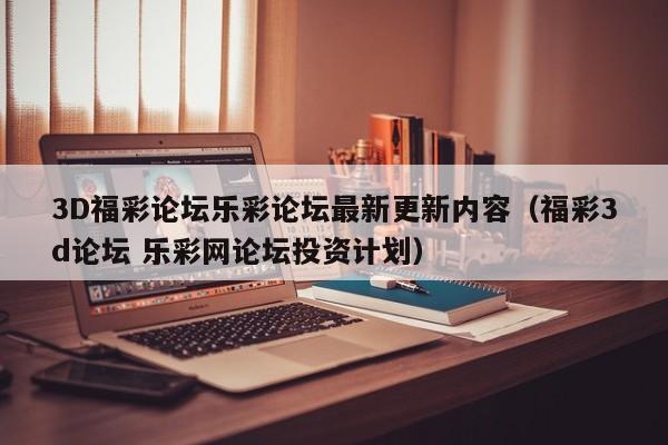 3D福彩论坛乐彩论坛最新更新内容（福彩3d论坛 乐彩网论坛投资计划）