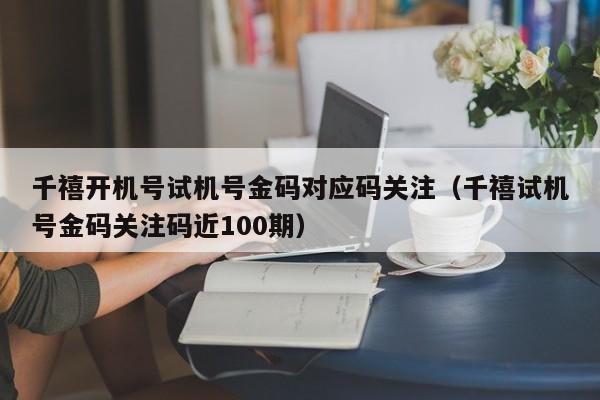 千禧开机号试机号金码对应码关注（千禧试机号金码关注码近100期）