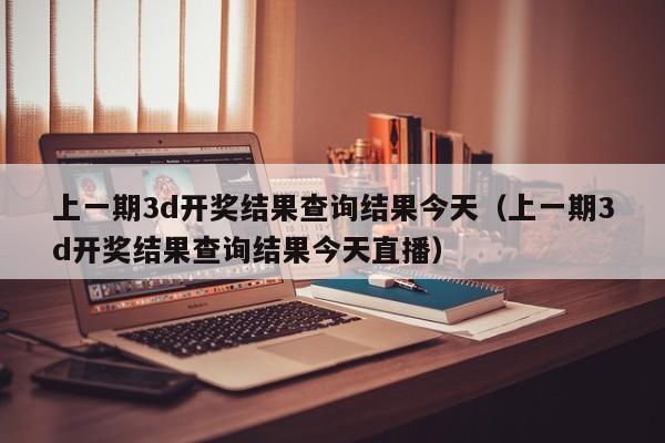上一期3d开奖结果查询结果今天（上一期3d开奖结果查询结果今天直播）
