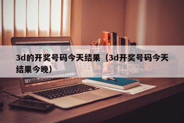 3d的开奖号码今天结果（3d开奖号码今天结果今晚）