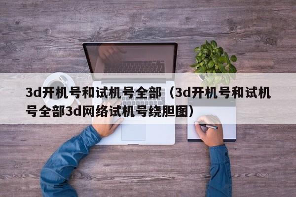 3d开机号和试机号全部（3d开机号和试机号全部3d网络试机号绕胆图）