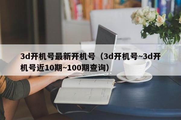 3d开机号最新开机号（3d开机号~3d开机号近10期~100期查询）