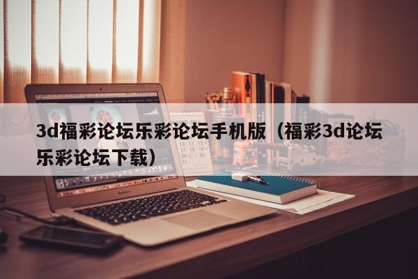 3d福彩论坛乐彩论坛手机版（福彩3d论坛乐彩论坛下载）