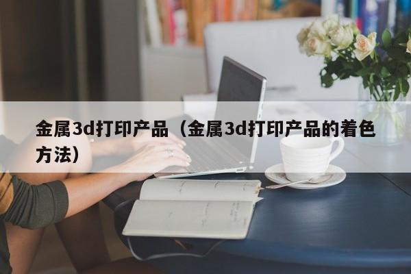 金属3d打印产品（金属3d打印产品的着色方法）