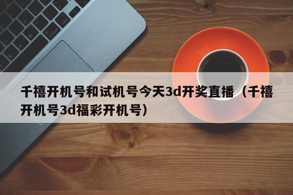 千禧开机号和试机号今天3d开奖直播（千禧开机号3d福彩开机号）