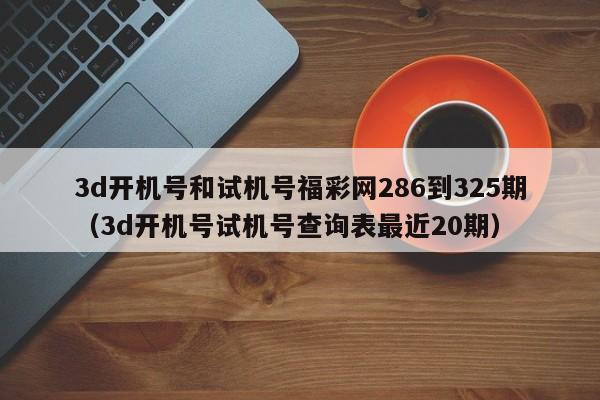 3d开机号和试机号福彩网286到325期（3d开机号试机号查询表最近20期）