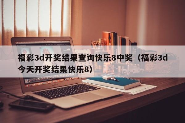 福彩3d开奖结果查询快乐8中奖（福彩3d今天开奖结果快乐8）