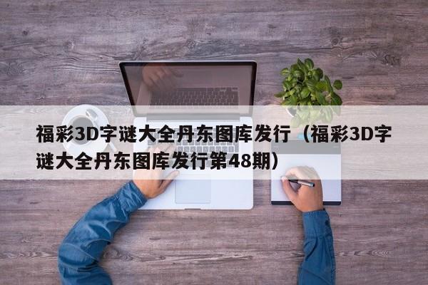 福彩3D字谜大全丹东图库发行（福彩3D字谜大全丹东图库发行第48期）