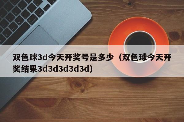双色球3d今天开奖号是多少（双色球今天开奖结果3d3d3d3d3d）