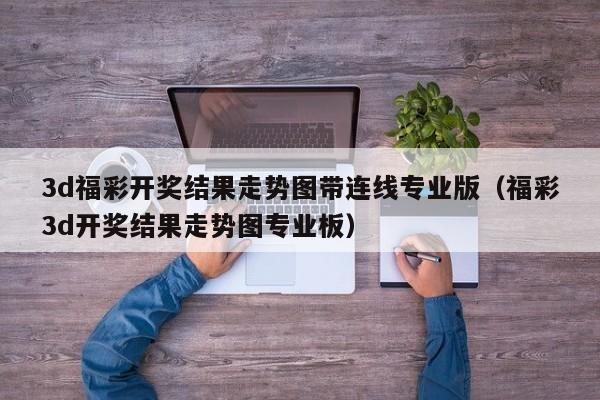 3d福彩开奖结果走势图带连线专业版（福彩3d开奖结果走势图专业板）