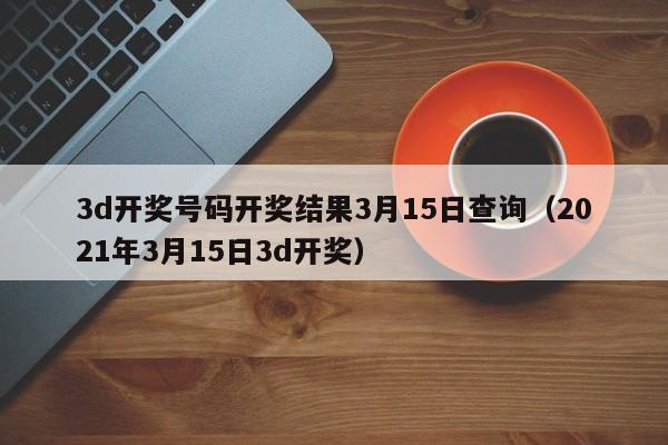 3d开奖号码开奖结果3月15日查询（2021年3月15日3d开奖）