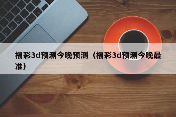 福彩3d预测今晚预测（福彩3d预测今晚最准）
