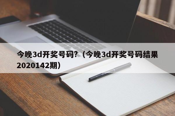 今晚3d开奖号码?（今晚3d开奖号码结果2020142期）