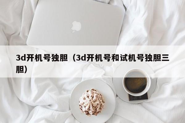 3d开机号独胆（3d开机号和试机号独胆三胆）