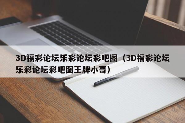 3D福彩论坛乐彩论坛彩吧图（3D福彩论坛乐彩论坛彩吧图王牌小哥）
