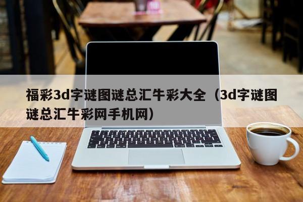 福彩3d字谜图谜总汇牛彩大全（3d字谜图谜总汇牛彩网手机网）