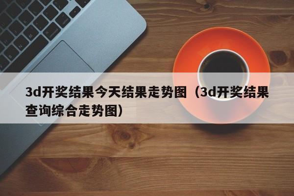 3d开奖结果今天结果走势图（3d开奖结果查询综合走势图）