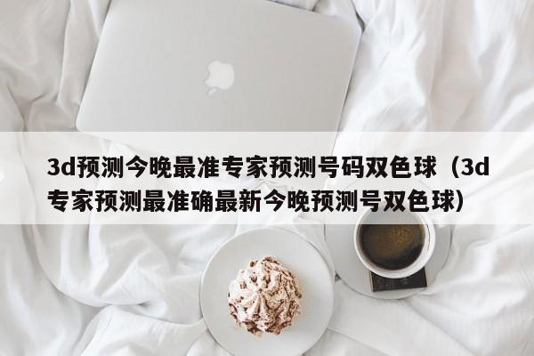 3d预测今晚最准专家预测号码双色球（3d专家预测最准确最新今晚预测号双色球）