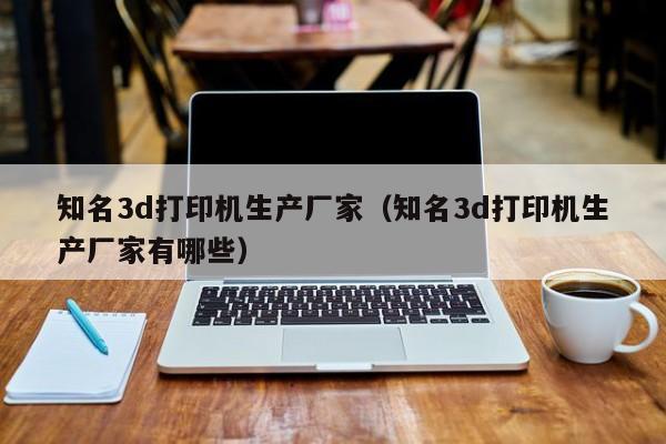知名3d打印机生产厂家（知名3d打印机生产厂家有哪些）