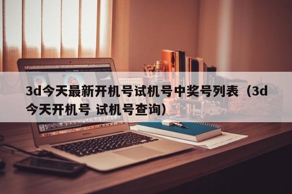 3d今天最新开机号试机号中奖号列表（3d今天开机号 试机号查询）