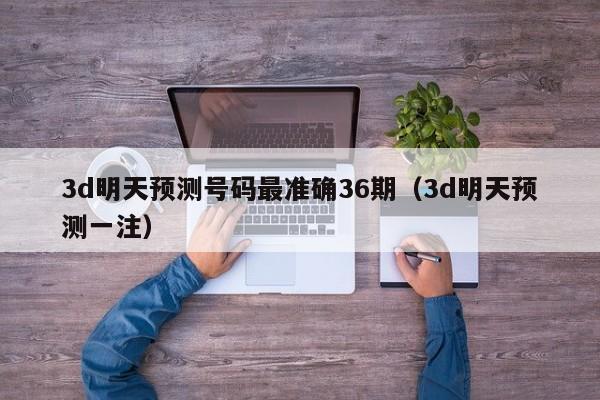 3d明天预测号码最准确36期（3d明天预测一注）
