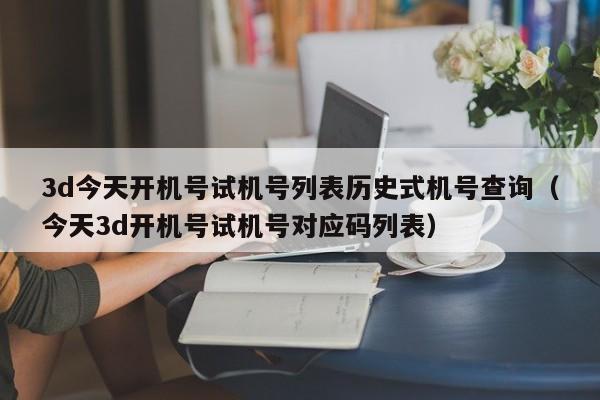 3d今天开机号试机号列表历史式机号查询（今天3d开机号试机号对应码列表）