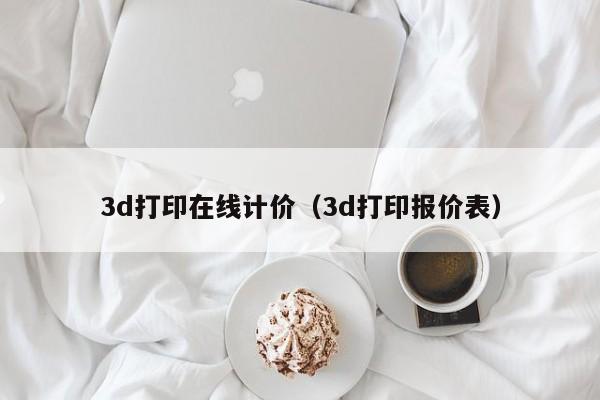 3d打印在线计价（3d打印报价表）