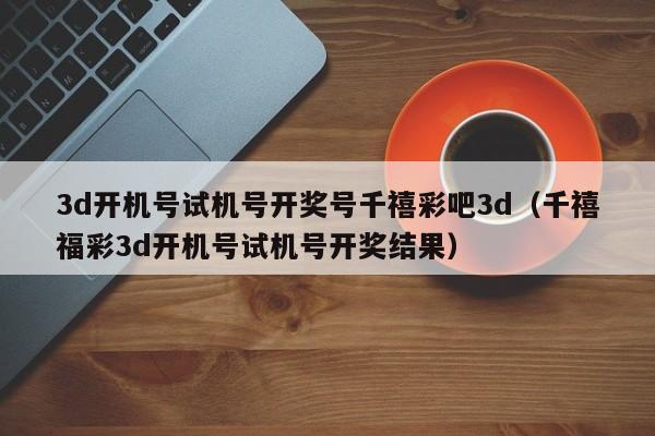 3d开机号试机号开奖号千禧彩吧3d（千禧福彩3d开机号试机号开奖结果）