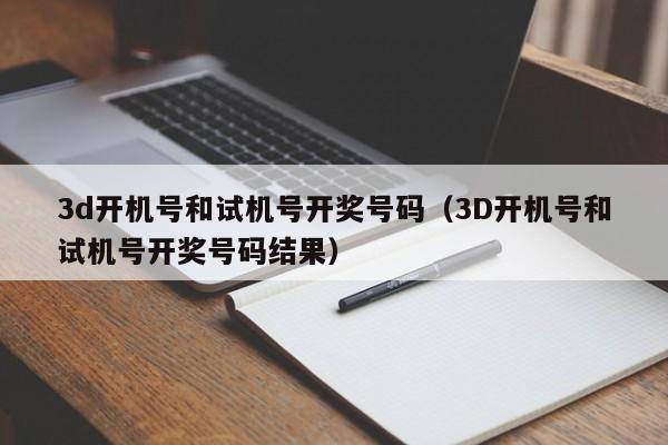 3d开机号和试机号开奖号码（3D开机号和试机号开奖号码结果）