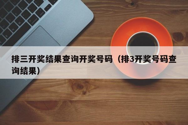 排三开奖结果查询开奖号码（排3开奖号码查询结果）