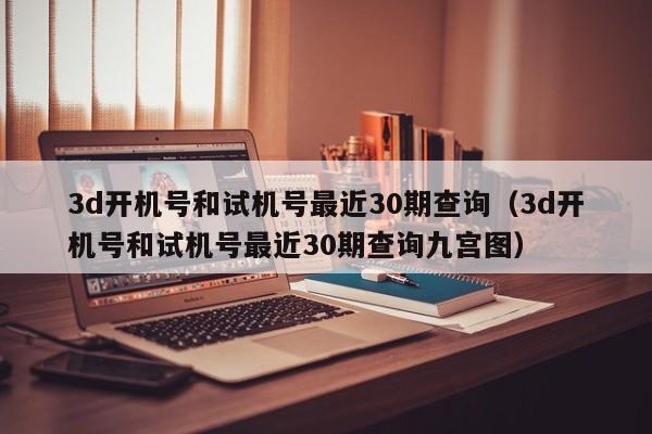 3d开机号和试机号最近30期查询（3d开机号和试机号最近30期查询九宫图）