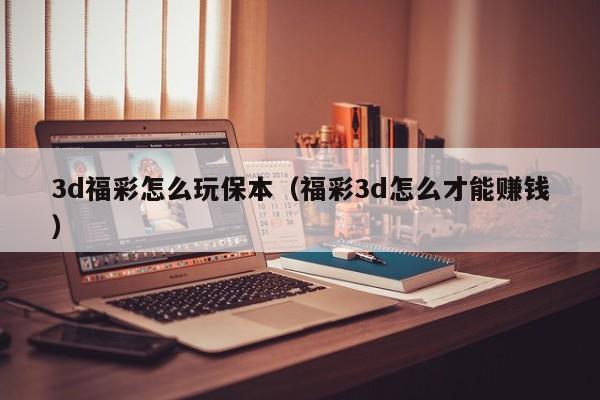 3d福彩怎么玩保本（福彩3d怎么才能赚钱）