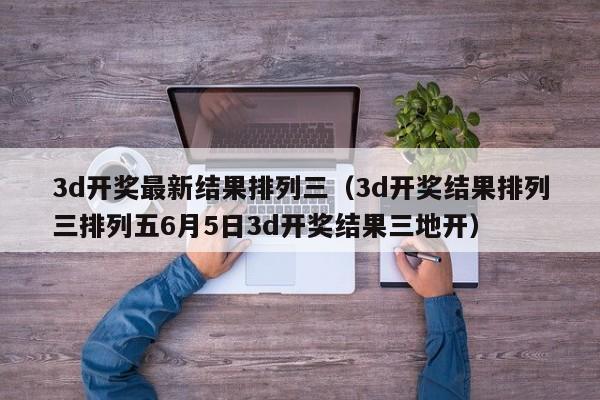 3d开奖最新结果排列三（3d开奖结果排列三排列五6月5日3d开奖结果三地开）