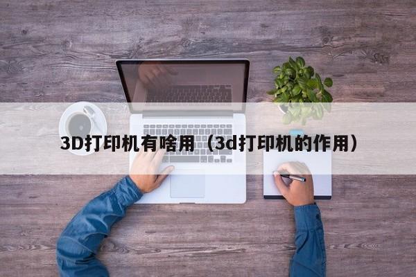 3D打印机有啥用（3d打印机的作用）
