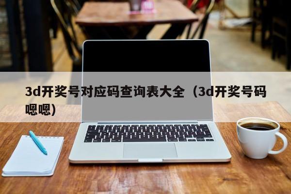 3d开奖号对应码查询表大全（3d开奖号码嗯嗯）