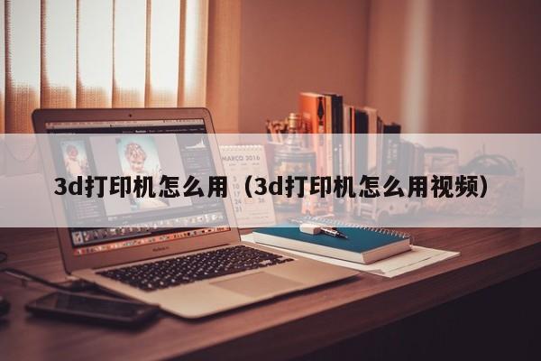 3d打印机怎么用（3d打印机怎么用视频）