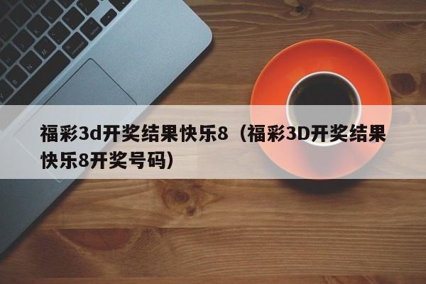 福彩3d开奖结果快乐8（福彩3D开奖结果快乐8开奖号码）