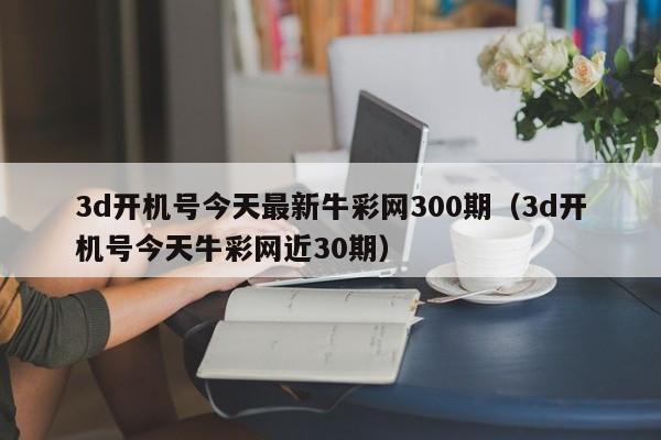 3d开机号今天最新牛彩网300期（3d开机号今天牛彩网近30期）