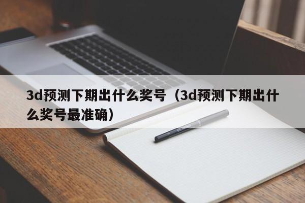 3d预测下期出什么奖号（3d预测下期出什么奖号最准确）