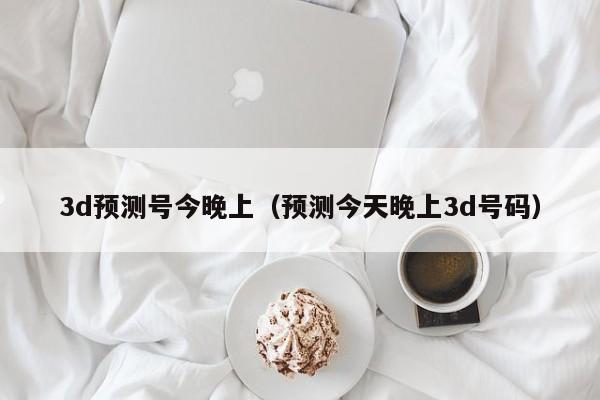 3d预测号今晚上（预测今天晚上3d号码）