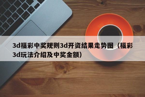 3d福彩中奖规则3d开资结果走势图（福彩3d玩法介绍及中奖金额）