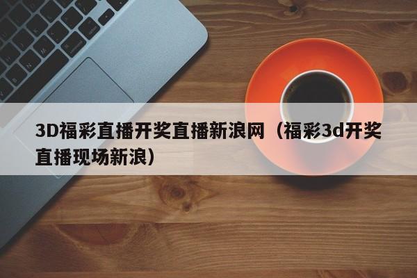 3D福彩直播开奖直播新浪网（福彩3d开奖直播现场新浪）