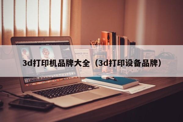 3d打印机品牌大全（3d打印设备品牌）