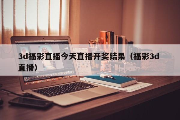 3d福彩直播今天直播开奖结果（福彩3d 直播）