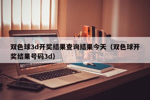 双色球3d开奖结果查询结果今天（双色球开奖结果号码3d）